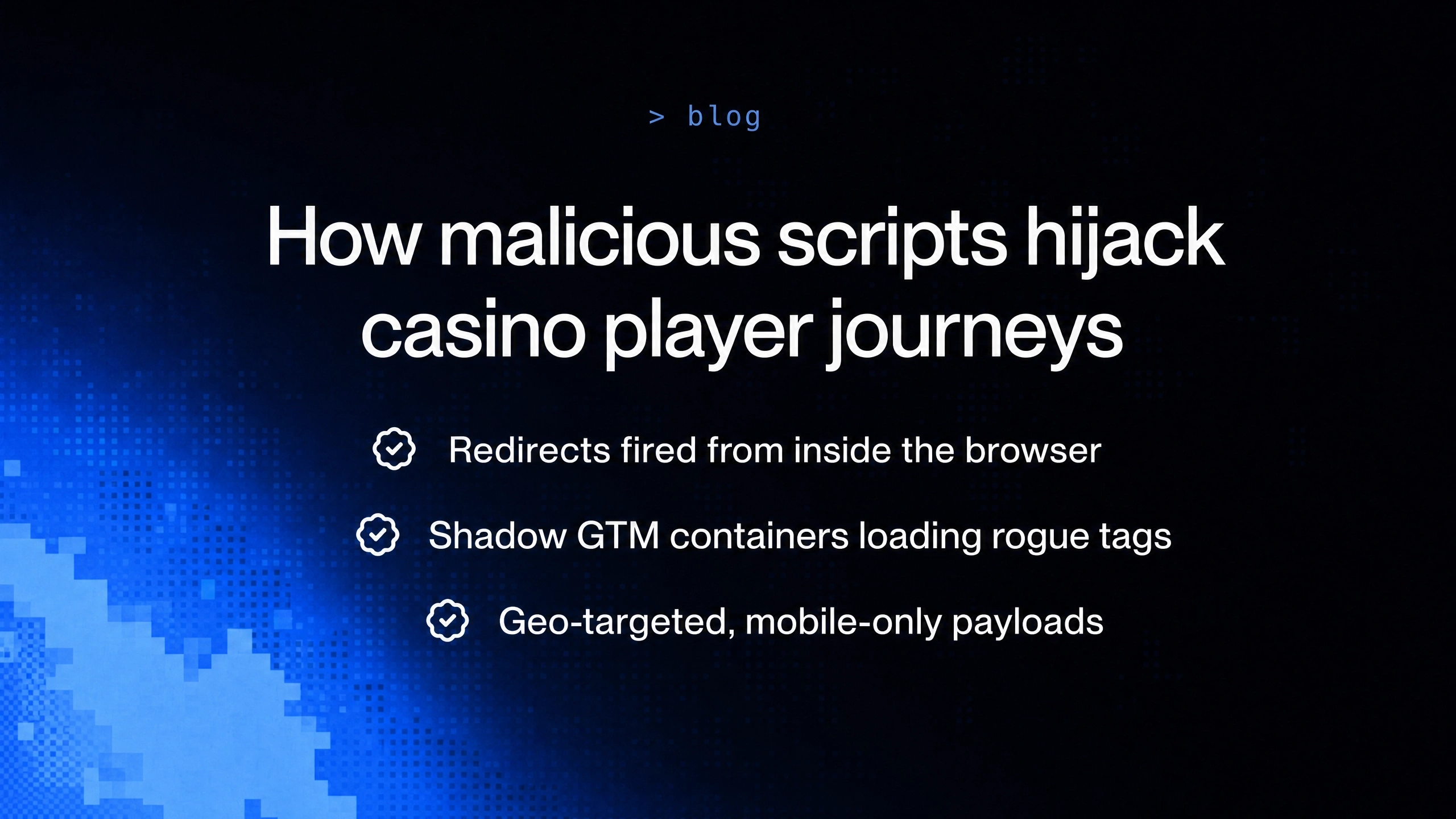 Dark blog cover showing three malicious script casino attack methods: redirects fired from inside the browser, shadow GTM containers loading rogue tags, and geo-targeted mobile-only payloads